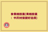 参黄精胶囊(黄精胶囊：中药材保健好选择)
