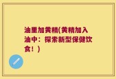 油里加黄精(黄精加入油中：探索新型保健饮食！)
