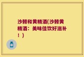 沙棘和黄精酒(沙棘黄精酒：美味佳饮好滋补！)