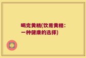 喝完黄精(饮用黄精：一种健康的选择)