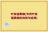叶安福黄精(中药叶安福黄精的功效与应用)