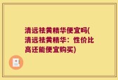 清远祛黄精华便宜吗(清远祛黄精华：性价比高还能便宜购买)