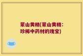 蒙山黄精(蒙山黄精：珍稀中药材的瑰宝)