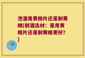 泡酒用黄精片还是制黄精(制酒选材：是用黄精片还是制黄精更好？)