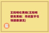 王阳明吃黄精(王阳明使用黄精：传统医学引领健康潮流)