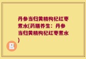 丹参当归黄精枸杞红枣煮水(药膳养生：丹参当归黄精枸杞红枣煮水)