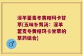 淫羊藿麦冬黄精玛卡甘草(五味补肾汤：淫羊藿麦冬黄精玛卡甘草的草药组合)