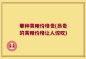 那种黄精价格贵(昂贵的黄精价格让人惊叹)