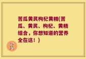 苦瓜黄芪枸杞黄精(苦瓜、黄芪、枸杞、黄精组合，你想知道的营养全在这！)