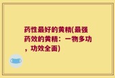 药性最好的黄精(最强药效的黄精：一物多功，功效全面)