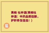黄精 杜仲酒(黄精杜仲酒：中药品质佳酿，护肝养生佳选！)