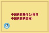 中国黄精是什么(探寻中国黄精的奥秘)