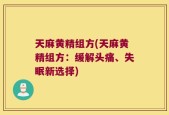 天麻黄精组方(天麻黄精组方：缓解头痛、失眠新选择)