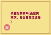 桑葚配黄精喝(桑葚黄精饮，补血养颜佳选择)