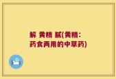 解 黄精 腻(黄精：药食两用的中草药)