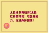 太极红参黄精膏(太极红参黄精膏：增强免疫力，促进身体健康！