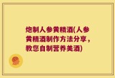 炮制人参黄精酒(人参黄精酒制作方法分享，教您自制营养美酒)