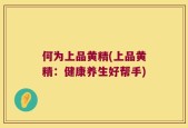 何为上品黄精(上品黄精：健康养生好帮手)