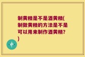 制黄精是不是酒黄精(制做黄精的方法是不是可以用来制作酒黄精？)