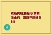 续断黄精淮山药(黄精淮山药，滋阴养颜好食材)