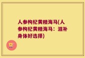 人参枸杞黄精海马(人参枸杞黄精海马：滋补身体好选择)