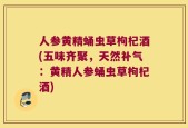 人参黄精蛹虫草枸杞酒(五味齐聚，天然补气：黄精人参蛹虫草枸杞酒)