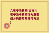 六君子汤黄精(古方六君子汤中黄精作为重要成分的作用及使用方法)