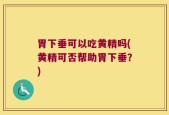 胃下垂可以吃黄精吗(黄精可否帮助胃下垂？)