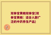 双参宝黄精双参宝(双参宝黄精：适合人群广泛的中药养生产品)