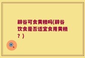 辟谷可食黄精吗(辟谷饮食是否适宜食用黄精？)