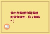 常吃点黄精好吗(黄精的常食益处，你了解吗？)