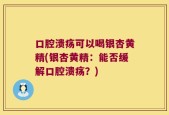 口腔溃疡可以喝银杏黄精(银杏黄精：能否缓解口腔溃疡？)