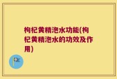 枸杞黄精泡水功能(枸杞黄精泡水的功效及作用)