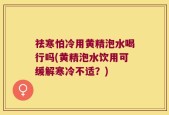 祛寒怕冷用黄精泡水喝行吗(黄精泡水饮用可缓解寒冷不适？)