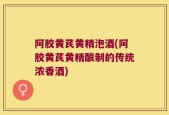 阿胶黄芪黄精泡酒(阿胶黄芪黄精酿制的传统浓香酒)