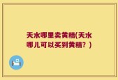 天水哪里卖黄精(天水哪儿可以买到黄精？)