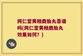 同仁堂黄精鹿胎丸靠谱吗(同仁堂黄精鹿胎丸效果如何？)