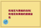 玫瑰花与黄精的功效(玫瑰花和黄精的健康益处