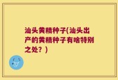 汕头黄精种子(汕头出产的黄精种子有啥特别之处？)