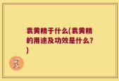 袁黄精于什么(袁黄精的用途及功效是什么？)