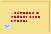 中药黄精桑葚果酱(黄精桑葚果酱：健康美味的营养搭档)
