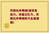 天麻杜仲黄精(提高免疫力，改善记忆力，天麻杜仲黄精助力全面健康)