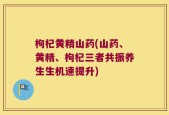 枸杞黄精山药(山药、黄精、枸杞三者共振养生生机速提升)