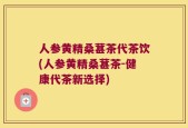 人参黄精桑葚茶代茶饮(人参黄精桑葚茶-健康代茶新选择)