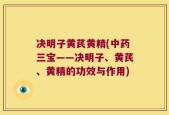 决明子黄芪黄精(中药三宝——决明子、黄芪、黄精的功效与作用)