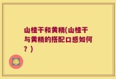 山楂干和黄精(山楂干与黄精的搭配口感如何？)
