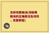怎样炖黄精汤(炖制黄精汤的正确做法及功效，完整教程)