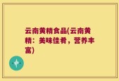 云南黄精食品(云南黄精：美味佳肴，营养丰富)
