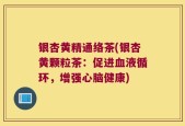 银杏黄精通络茶(银杏黄颗粒茶：促进血液循环，增强心脑健康)