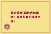 紫诺黄精(紫色吉林黄精：来自东北的健康之宝)